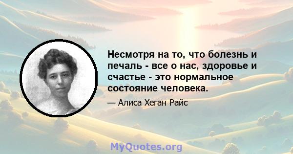 Несмотря на то, что болезнь и печаль - все о нас, здоровье и счастье - это нормальное состояние человека.