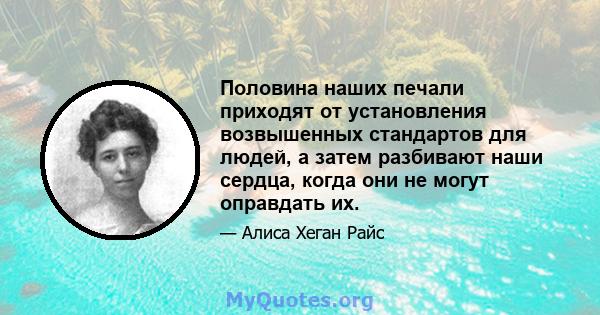 Половина наших печали приходят от установления возвышенных стандартов для людей, а затем разбивают наши сердца, когда они не могут оправдать их.