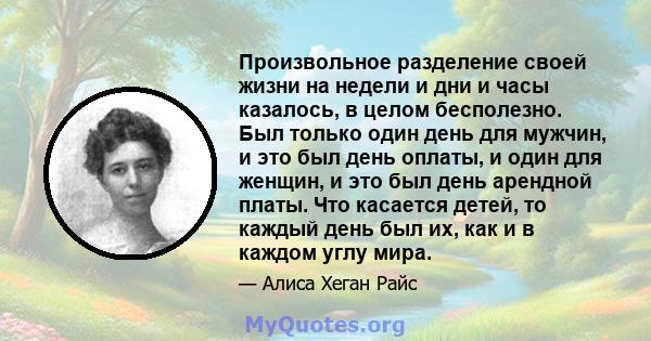 Произвольное разделение своей жизни на недели и дни и часы казалось, в целом бесполезно. Был только один день для мужчин, и это был день оплаты, и один для женщин, и это был день арендной платы. Что касается детей, то