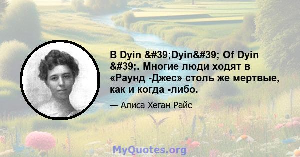 В Dyin 'Dyin' Of Dyin '. Многие люди ходят в «Раунд -Джес» столь же мертвые, как и когда -либо.