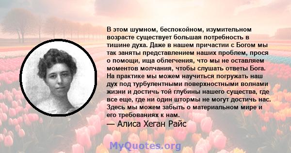 В этом шумном, беспокойном, изумительном возрасте существует большая потребность в тишине духа. Даже в нашем причастии с Богом мы так заняты представлением наших проблем, прося о помощи, ища облегчения, что мы не