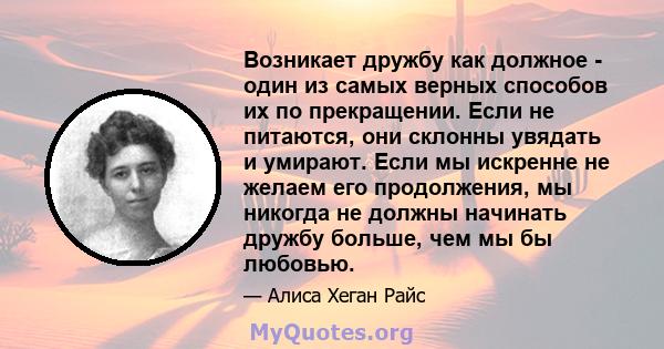 Возникает дружбу как должное - один из самых верных способов их по прекращении. Если не питаются, они склонны увядать и умирают. Если мы искренне не желаем его продолжения, мы никогда не должны начинать дружбу больше,