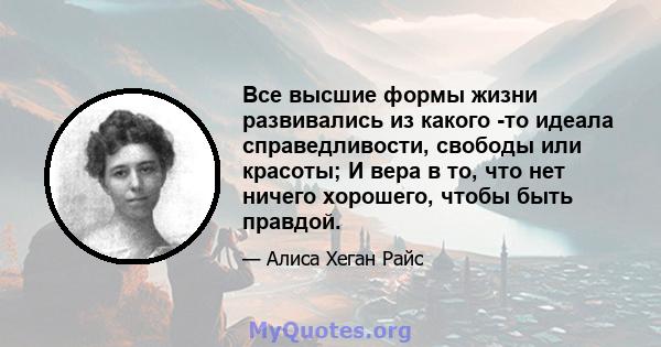 Все высшие формы жизни развивались из какого -то идеала справедливости, свободы или красоты; И вера в то, что нет ничего хорошего, чтобы быть правдой.