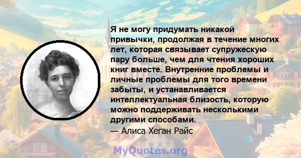 Я не могу придумать никакой привычки, продолжая в течение многих лет, которая связывает супружескую пару больше, чем для чтения хороших книг вместе. Внутренние проблемы и личные проблемы для того времени забыты, и