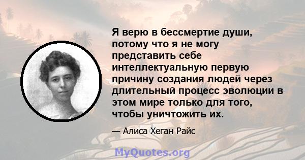 Я верю в бессмертие души, потому что я не могу представить себе интеллектуальную первую причину создания людей через длительный процесс эволюции в этом мире только для того, чтобы уничтожить их.