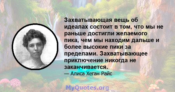 Захватывающая вещь об идеалах состоит в том, что мы не раньше достигли желаемого пика, чем мы находим дальше и более высокие пики за пределами. Захватывающее приключение никогда не заканчивается.