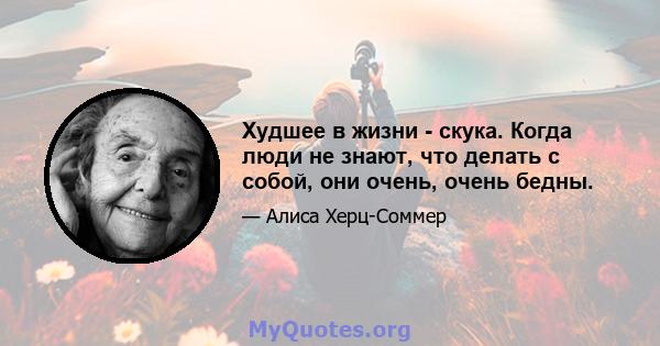 Худшее в жизни - скука. Когда люди не знают, что делать с собой, они очень, очень бедны.