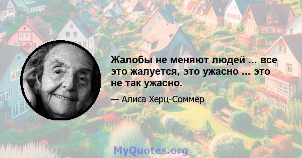 Жалобы не меняют людей ... все это жалуется, это ужасно ... это не так ужасно.