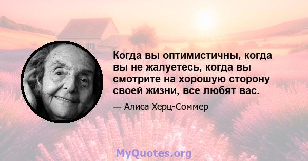 Когда вы оптимистичны, когда вы не жалуетесь, когда вы смотрите на хорошую сторону своей жизни, все любят вас.