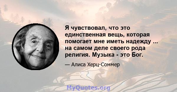 Я чувствовал, что это единственная вещь, которая помогает мне иметь надежду ... на самом деле своего рода религия. Музыка - это Бог.