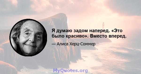 Я думаю задом наперед. «Это было красиво». Вместо вперед.