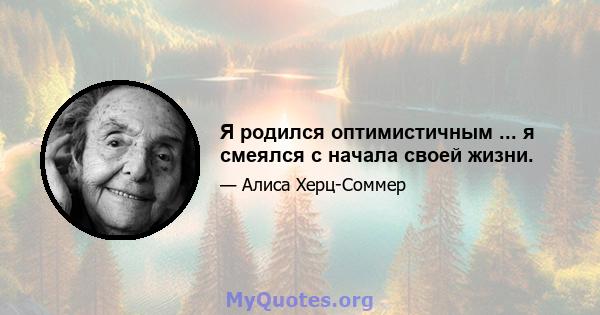 Я родился оптимистичным ... я смеялся с начала своей жизни.