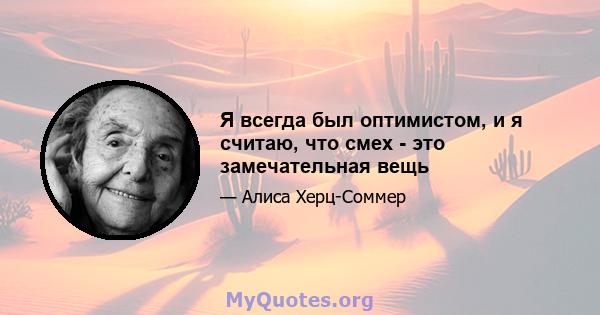 Я всегда был оптимистом, и я считаю, что смех - это замечательная вещь