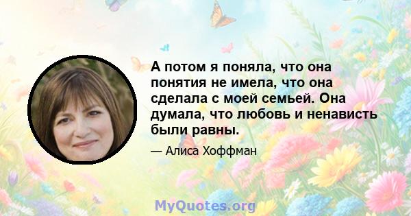 А потом я поняла, что она понятия не имела, что она сделала с моей семьей. Она думала, что любовь и ненависть были равны.