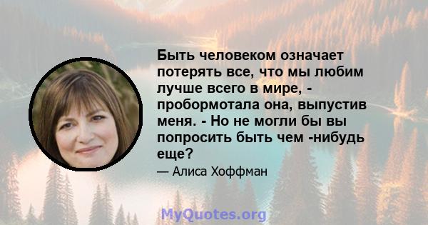 Быть человеком означает потерять все, что мы любим лучше всего в мире, - пробормотала она, выпустив меня. - Но не могли бы вы попросить быть чем -нибудь еще?