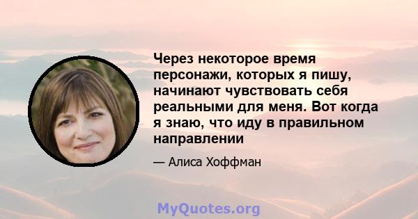 Через некоторое время персонажи, которых я пишу, начинают чувствовать себя реальными для меня. Вот когда я знаю, что иду в правильном направлении