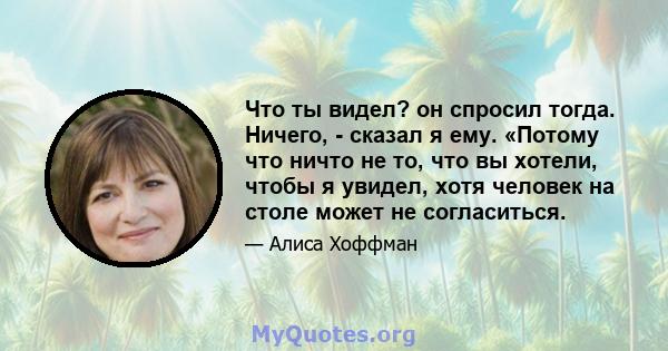 Что ты видел? он спросил тогда. Ничего, - сказал я ему. «Потому что ничто не то, что вы хотели, чтобы я увидел, хотя человек на столе может не согласиться.