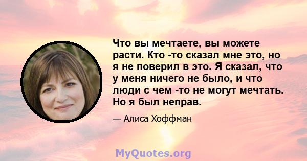 Что вы мечтаете, вы можете расти. Кто -то сказал мне это, но я не поверил в это. Я сказал, что у меня ничего не было, и что люди с чем -то не могут мечтать. Но я был неправ.