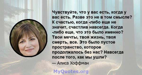 Чувствуйте, что у вас есть, когда у вас есть. Разве это не в том смысле? К счастью, когда -либо еще не значит, счастлив навсегда. Когда -либо еще, что это было именно? Твои мечты, твоя жизнь, твоя смерть, все. Это было