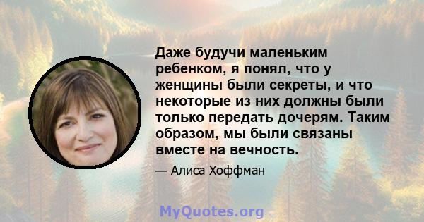 Даже будучи маленьким ребенком, я понял, что у женщины были секреты, и что некоторые из них должны были только передать дочерям. Таким образом, мы были связаны вместе на вечность.