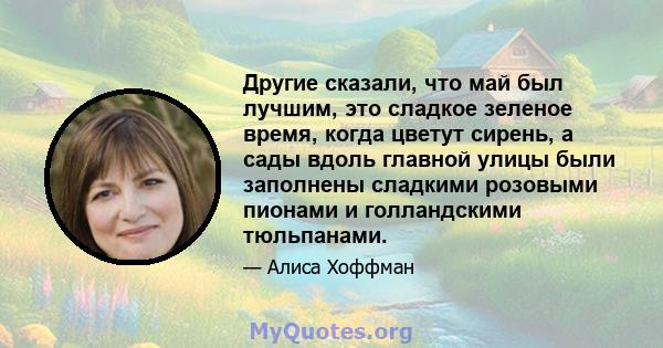 Другие сказали, что май был лучшим, это сладкое зеленое время, когда цветут сирень, а сады вдоль главной улицы были заполнены сладкими розовыми пионами и голландскими тюльпанами.