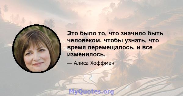 Это было то, что значило быть человеком, чтобы узнать, что время перемещалось, и все изменилось.