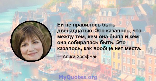 Ей не нравилось быть двенадцатью. Это казалось, что между тем, кем она была и кем она собиралась быть. Это казалось, как вообще нет места.