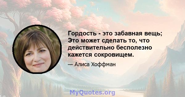 Гордость - это забавная вещь; Это может сделать то, что действительно бесполезно кажется сокровищем.