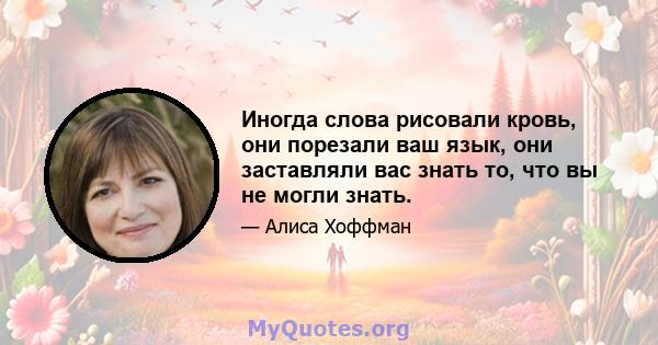 Иногда слова рисовали кровь, они порезали ваш язык, они заставляли вас знать то, что вы не могли знать.