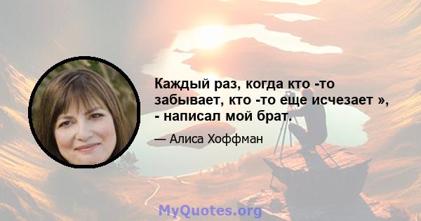 Каждый раз, когда кто -то забывает, кто -то еще исчезает », - написал мой брат.