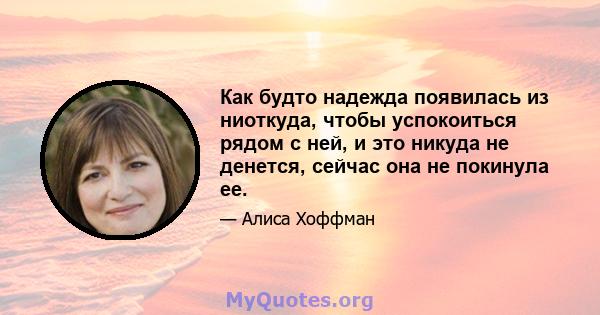 Как будто надежда появилась из ниоткуда, чтобы успокоиться рядом с ней, и это никуда не денется, сейчас она не покинула ее.