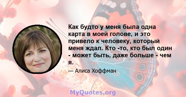 Как будто у меня была одна карта в моей голове, и это привело к человеку, который меня ждал. Кто -то, кто был один - может быть, даже больше - чем я.