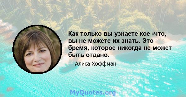 Как только вы узнаете кое -что, вы не можете их знать. Это бремя, которое никогда не может быть отдано.