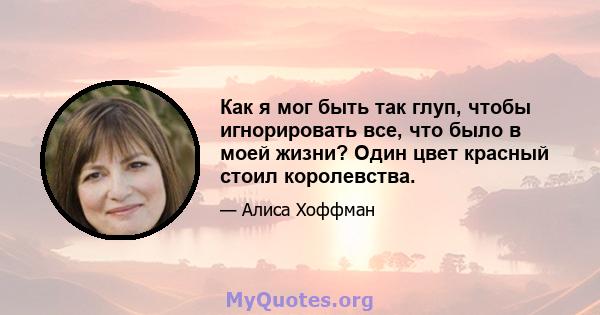 Как я мог быть так глуп, чтобы игнорировать все, что было в моей жизни? Один цвет красный стоил королевства.