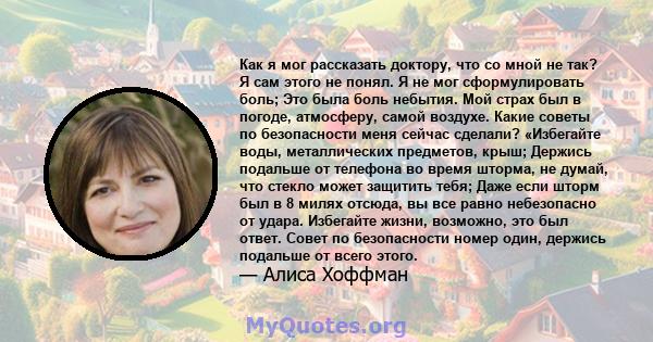 Как я мог рассказать доктору, что со мной не так? Я сам этого не понял. Я не мог сформулировать боль; Это была боль небытия. Мой страх был в погоде, атмосферу, самой воздухе. Какие советы по безопасности меня сейчас