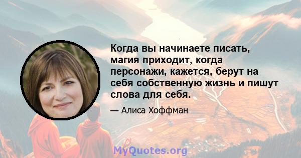 Когда вы начинаете писать, магия приходит, когда персонажи, кажется, берут на себя собственную жизнь и пишут слова для себя.