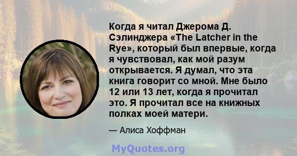 Когда я читал Джерома Д. Сэлинджера «The Latcher in the Rye», который был впервые, когда я чувствовал, как мой разум открывается. Я думал, что эта книга говорит со мной. Мне было 12 или 13 лет, когда я прочитал это. Я