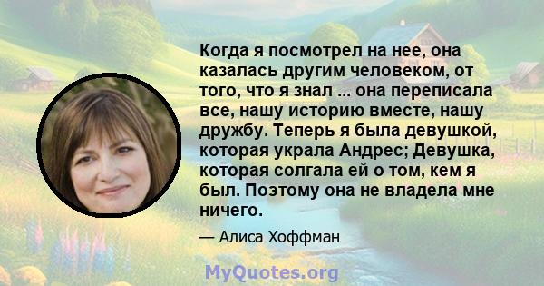 Когда я посмотрел на нее, она казалась другим человеком, от того, что я знал ... она переписала все, нашу историю вместе, нашу дружбу. Теперь я была девушкой, которая украла Андрес; Девушка, которая солгала ей о том,