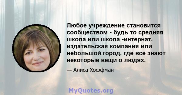 Любое учреждение становится сообществом - будь то средняя школа или школа -интернат, издательская компания или небольшой город, где все знают некоторые вещи о людях.