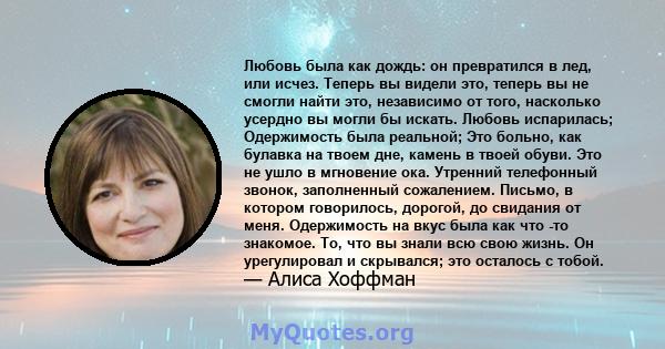 Любовь была как дождь: он превратился в лед, или исчез. Теперь вы видели это, теперь вы не смогли найти это, независимо от того, насколько усердно вы могли бы искать. Любовь испарилась; Одержимость была реальной; Это