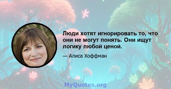 Люди хотят игнорировать то, что они не могут понять. Они ищут логику любой ценой.