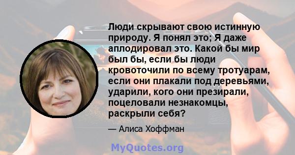 Люди скрывают свою истинную природу. Я понял это; Я даже аплодировал это. Какой бы мир был бы, если бы люди кровоточили по всему тротуарам, если они плакали под деревьями, ударили, кого они презирали, поцеловали