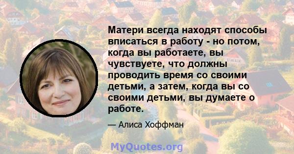 Матери всегда находят способы вписаться в работу - но потом, когда вы работаете, вы чувствуете, что должны проводить время со своими детьми, а затем, когда вы со своими детьми, вы думаете о работе.