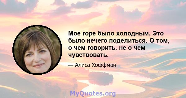 Мое горе было холодным. Это было нечего поделиться. О том, о чем говорить, не о чем чувствовать.