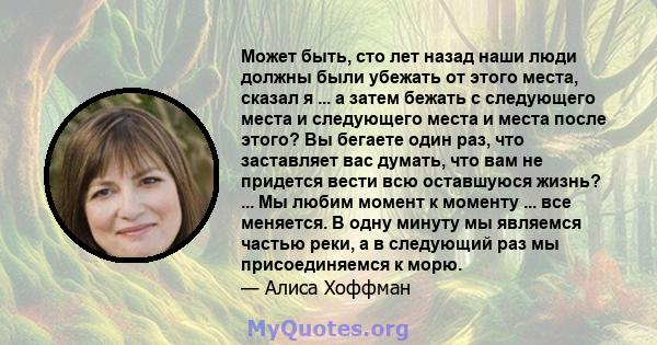 Может быть, сто лет назад наши люди должны были убежать от этого места, сказал я ... а затем бежать с следующего места и следующего места и места после этого? Вы бегаете один раз, что заставляет вас думать, что вам не