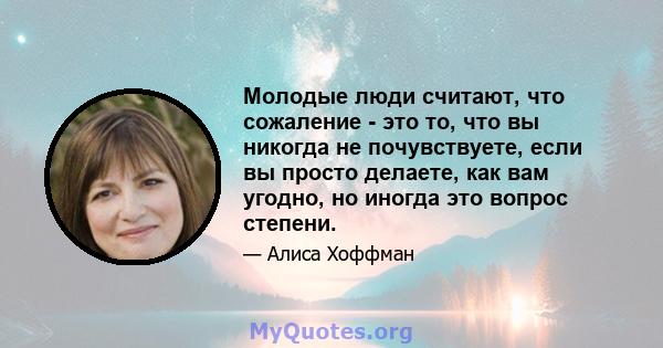 Молодые люди считают, что сожаление - это то, что вы никогда не почувствуете, если вы просто делаете, как вам угодно, но иногда это вопрос степени.