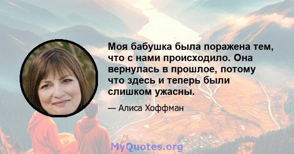 Моя бабушка была поражена тем, что с нами происходило. Она вернулась в прошлое, потому что здесь и теперь были слишком ужасны.