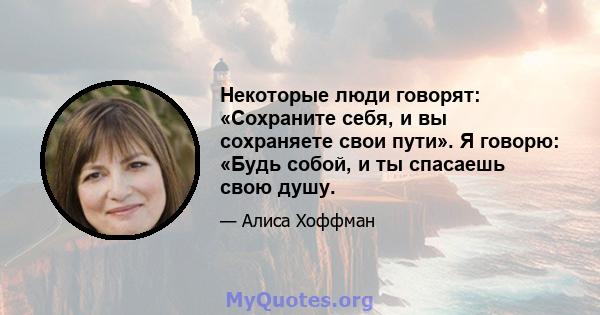 Некоторые люди говорят: «Сохраните себя, и вы сохраняете свои пути». Я говорю: «Будь собой, и ты спасаешь свою душу.