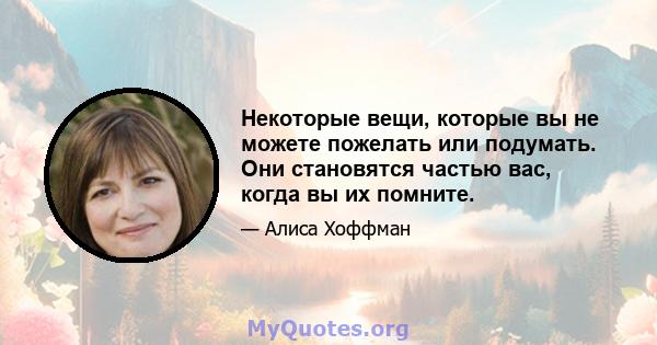 Некоторые вещи, которые вы не можете пожелать или подумать. Они становятся частью вас, когда вы их помните.