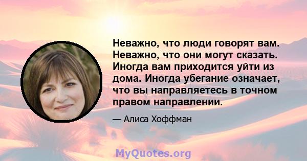 Неважно, что люди говорят вам. Неважно, что они могут сказать. Иногда вам приходится уйти из дома. Иногда убегание означает, что вы направляетесь в точном правом направлении.